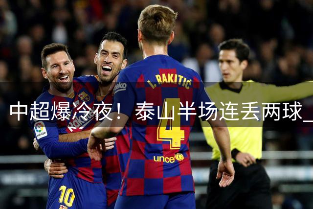 中超爆冷夜！泰山半场连丢两球 河南外援头槌建功